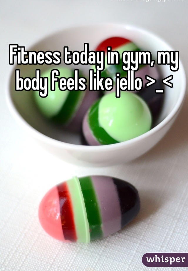 Fitness today in gym, my body feels like jello >_<
