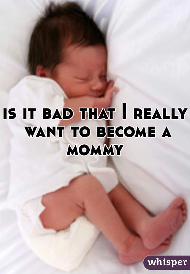 is it bad that I really want to become a mommy 