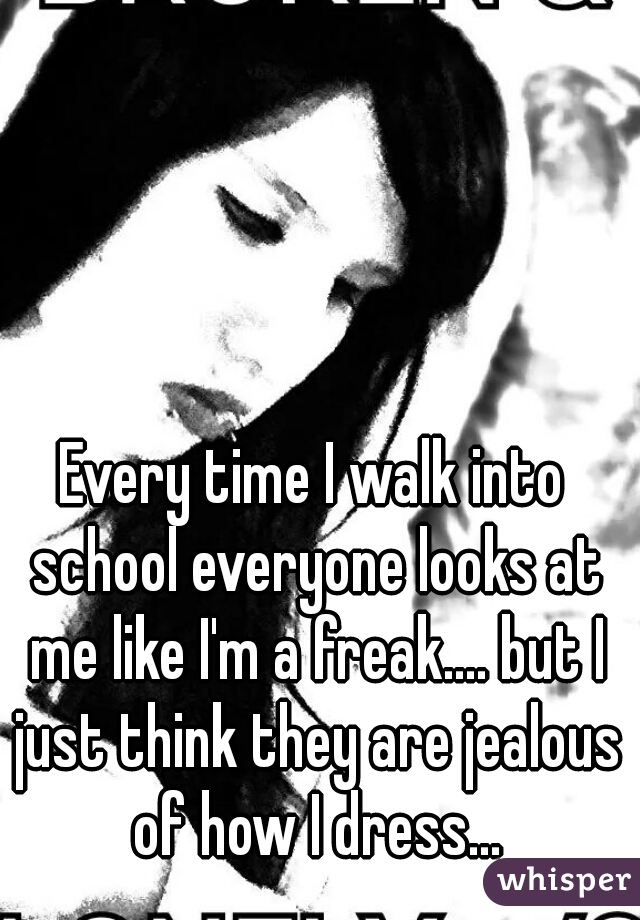 Every time I walk into school everyone looks at me like I'm a freak.... but I just think they are jealous of how I dress...