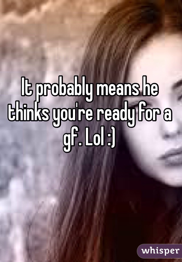 It probably means he thinks you're ready for a gf. Lol :)