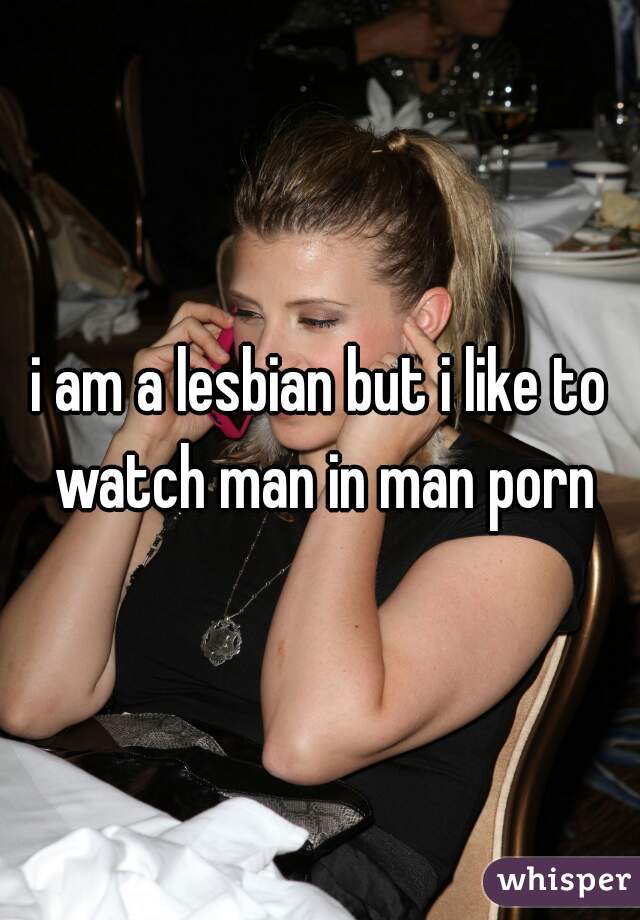 i am a lesbian but i like to watch man in man porn