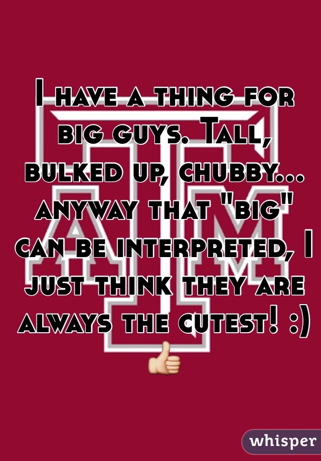 I have a thing for big guys. Tall, bulked up, chubby... anyway that "big" can be interpreted, I just think they are always the cutest! :) 👍