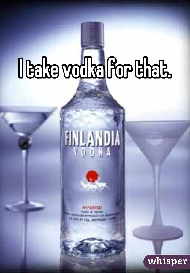 I take vodka for that.