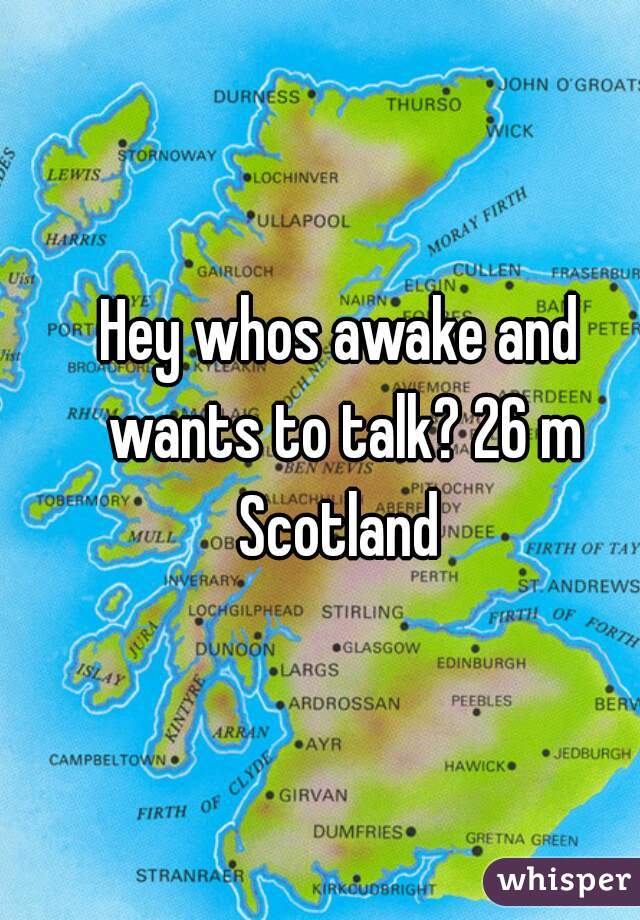 Hey whos awake and wants to talk? 26 m Scotland 