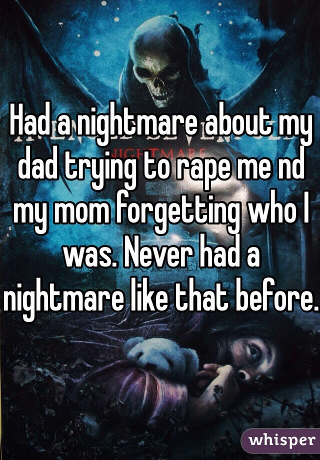 Had a nightmare about my dad trying to rape me nd my mom forgetting who I was. Never had a nightmare like that before.