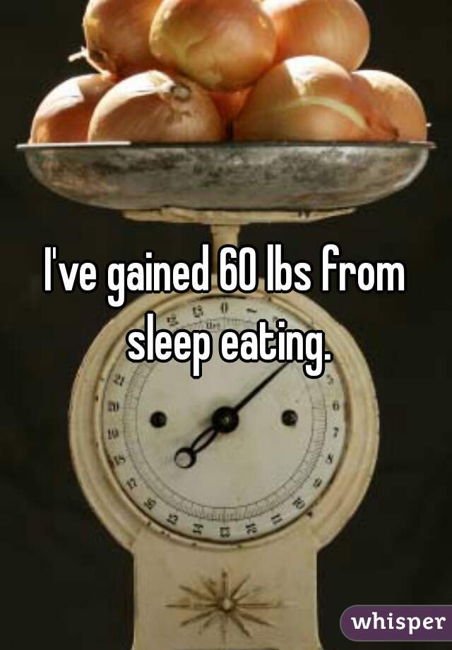 I've gained 60 lbs from sleep eating.
