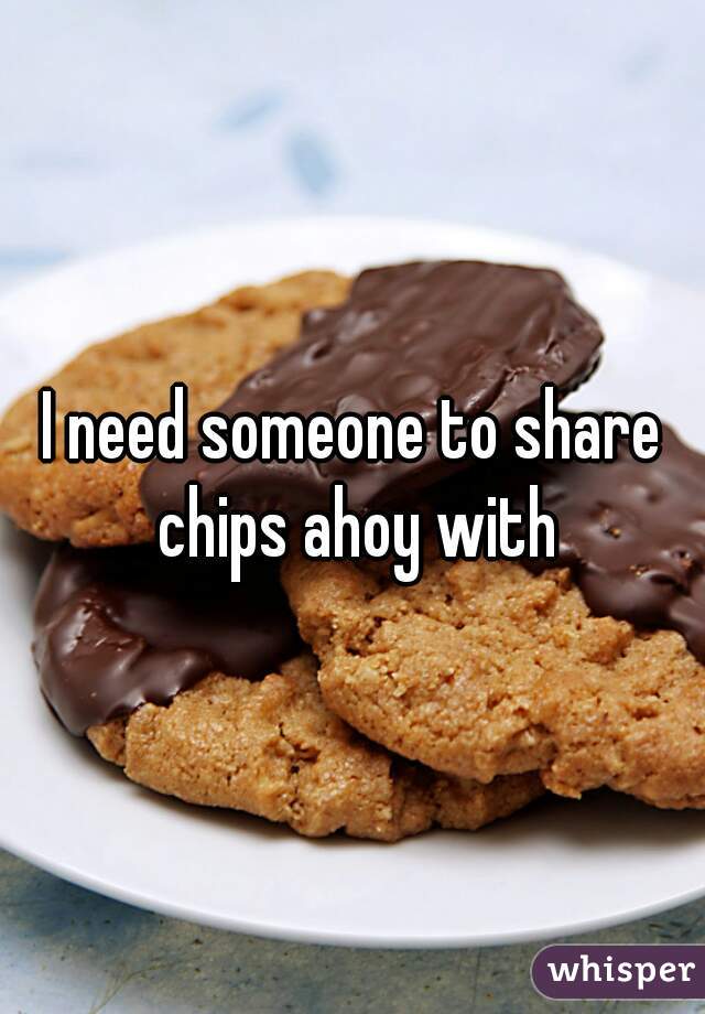 I need someone to share chips ahoy with