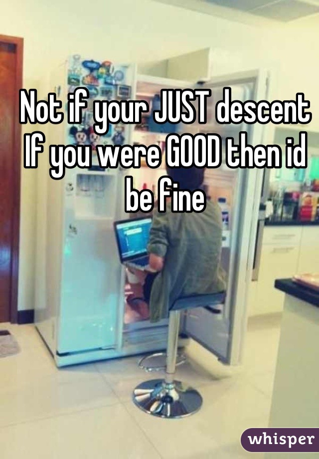 Not if your JUST descent 
If you were GOOD then id be fine