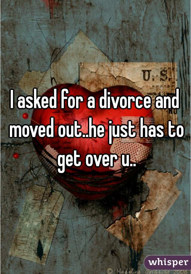 I asked for a divorce and moved out..he just has to get over u..
