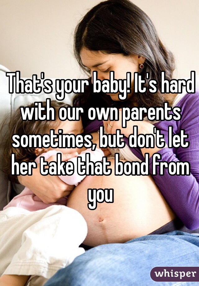 That's your baby! It's hard with our own parents sometimes, but don't let her take that bond from you