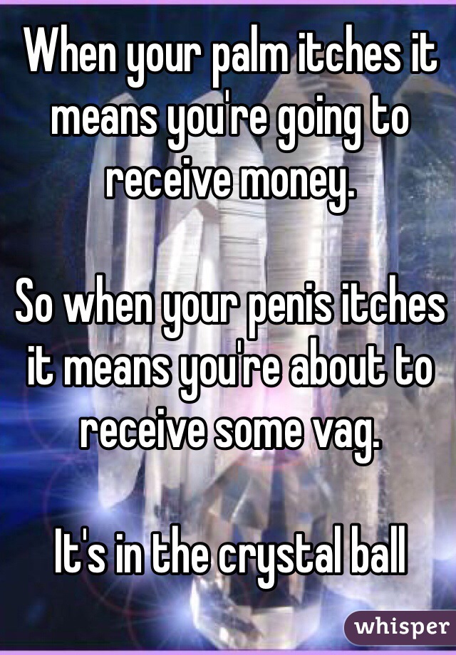 When your palm itches it means you're going to receive money.

So when your penis itches it means you're about to receive some vag.

It's in the crystal ball