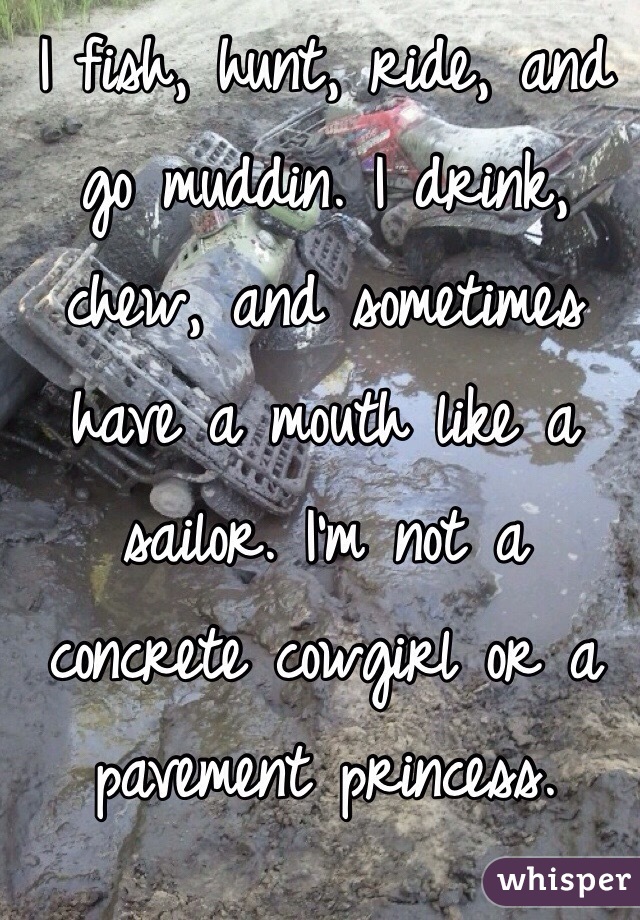 I fish, hunt, ride, and go muddin. I drink, chew, and sometimes have a mouth like a sailor. I'm not a concrete cowgirl or a pavement princess. 