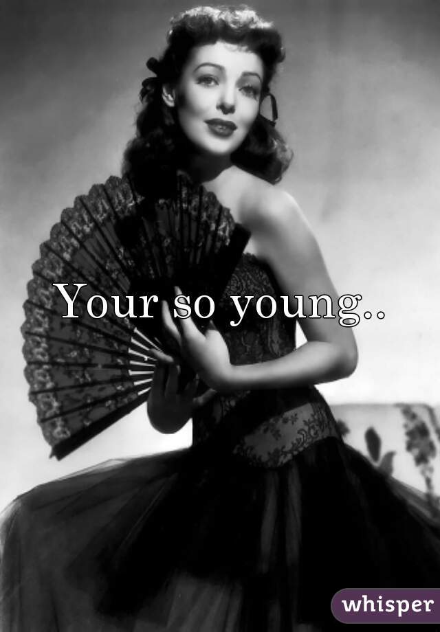 Your so young..