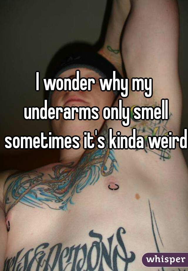 I wonder why my underarms only smell sometimes it's kinda weird 