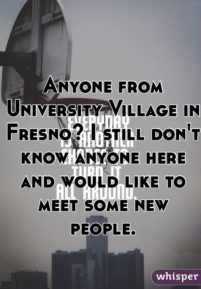 Anyone from University Village in Fresno? I still don't know anyone here and would like to meet some new people.