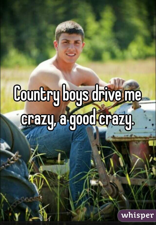 Country boys drive me crazy, a good crazy. 
