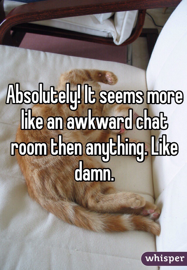 Absolutely! It seems more like an awkward chat room then anything. Like damn.
