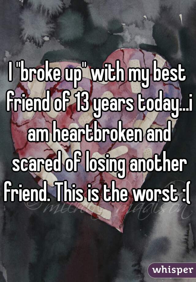I "broke up" with my best friend of 13 years today...i am heartbroken and scared of losing another friend. This is the worst :( 