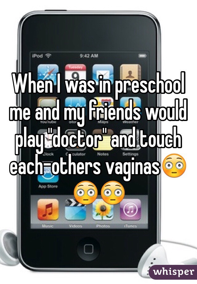 When I was in preschool me and my friends would play "doctor" and touch each-others vaginas😳😳😳 