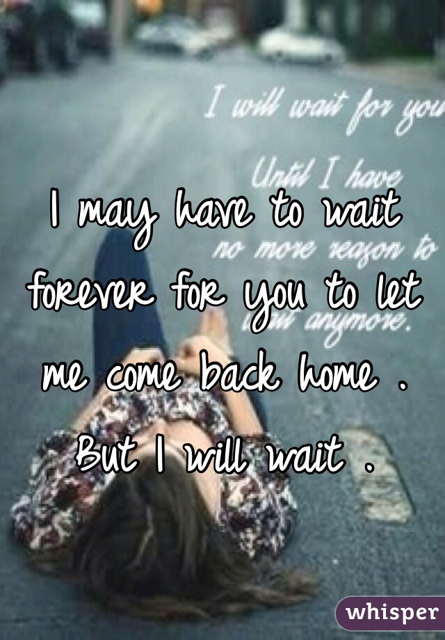 I may have to wait forever for you to let me come back home . But I will wait . 