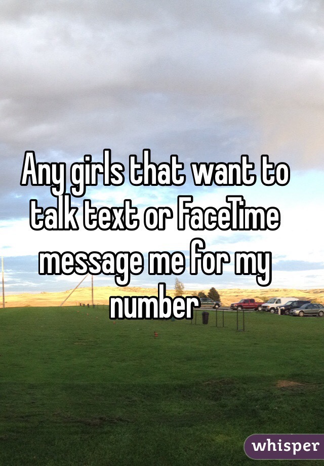 Any girls that want to talk text or FaceTime message me for my number 