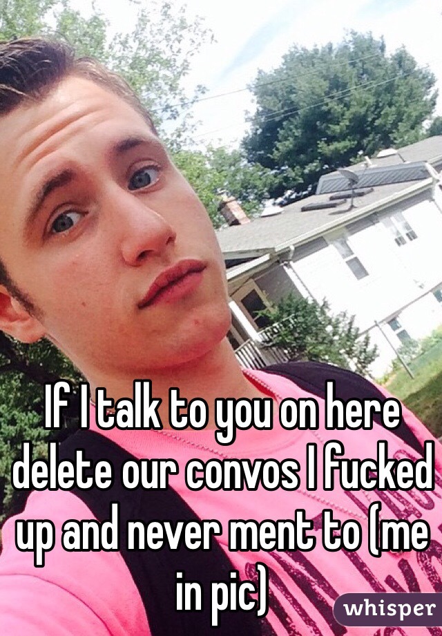 If I talk to you on here delete our convos I fucked up and never ment to (me in pic)