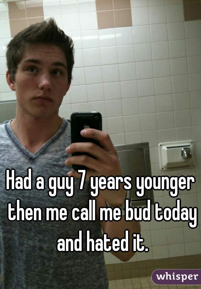 Had a guy 7 years younger then me call me bud today and hated it.