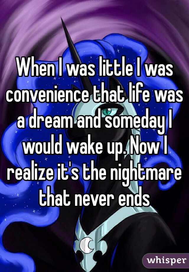 When I was little I was convenience that life was a dream and someday I would wake up. Now I realize it's the nightmare that never ends