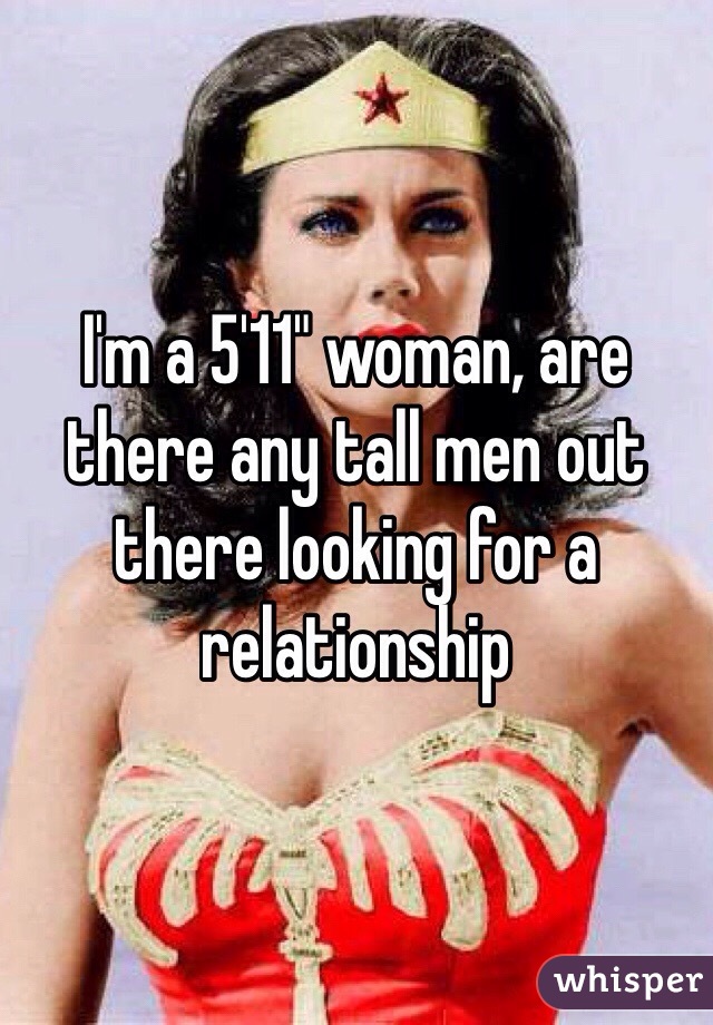 I'm a 5'11" woman, are there any tall men out there looking for a relationship
