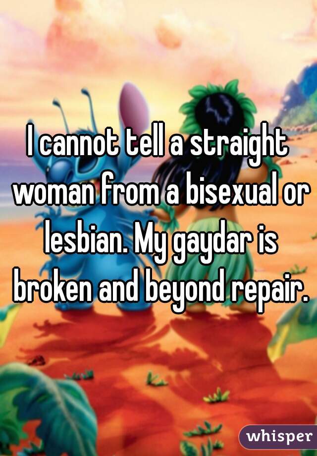 I cannot tell a straight woman from a bisexual or lesbian. My gaydar is broken and beyond repair.