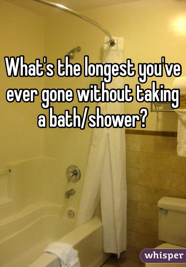 

What's the longest you've ever gone without taking a bath/shower?