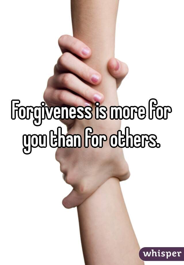 Forgiveness is more for you than for others. 