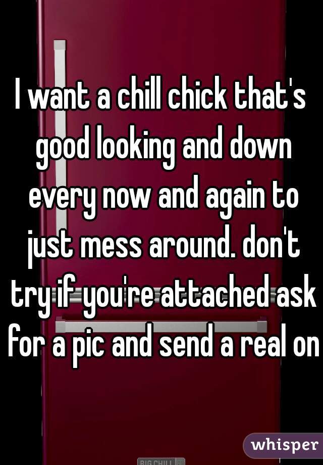 I want a chill chick that's good looking and down every now and again to just mess around. don't try if you're attached ask for a pic and send a real one