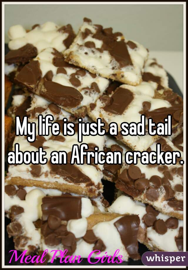 My life is just a sad tail about an African cracker.