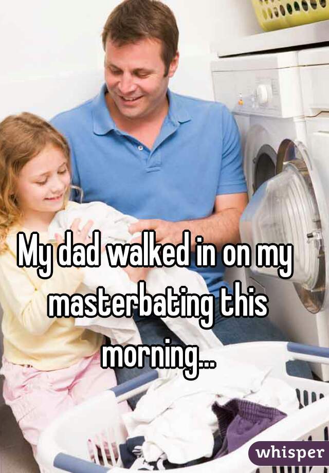 My dad walked in on my masterbating this morning...