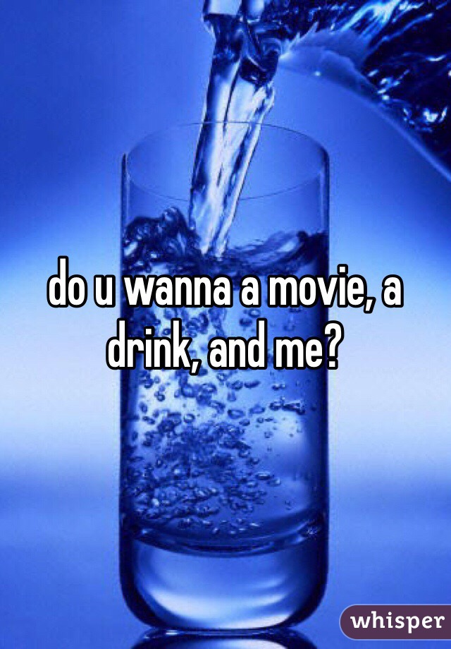 do u wanna a movie, a drink, and me?