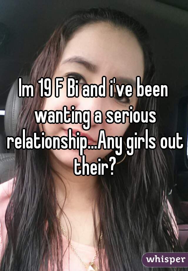 Im 19 F Bi and i've been wanting a serious relationship...Any girls out their?
