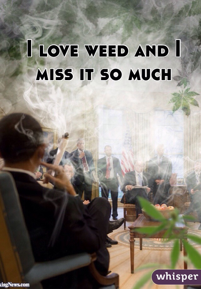 I love weed and I miss it so much 