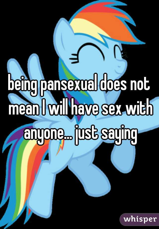 being pansexual does not mean I will have sex with anyone... just saying