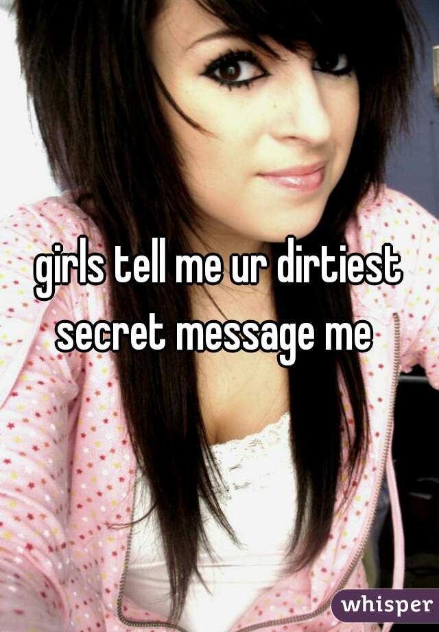 girls tell me ur dirtiest secret message me  