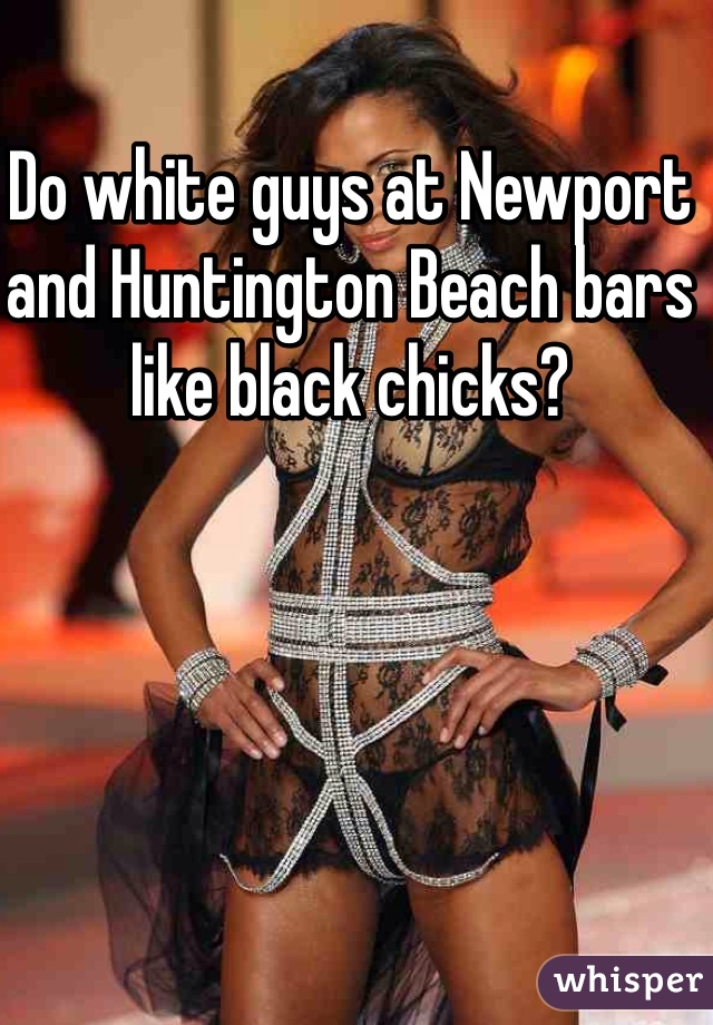 Do white guys at Newport and Huntington Beach bars like black chicks?  