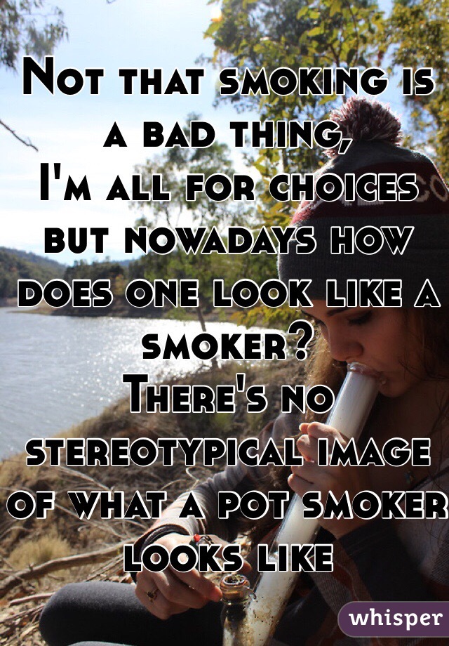 Not that smoking is a bad thing,
I'm all for choices but nowadays how does one look like a smoker?
There's no stereotypical image of what a pot smoker looks like 