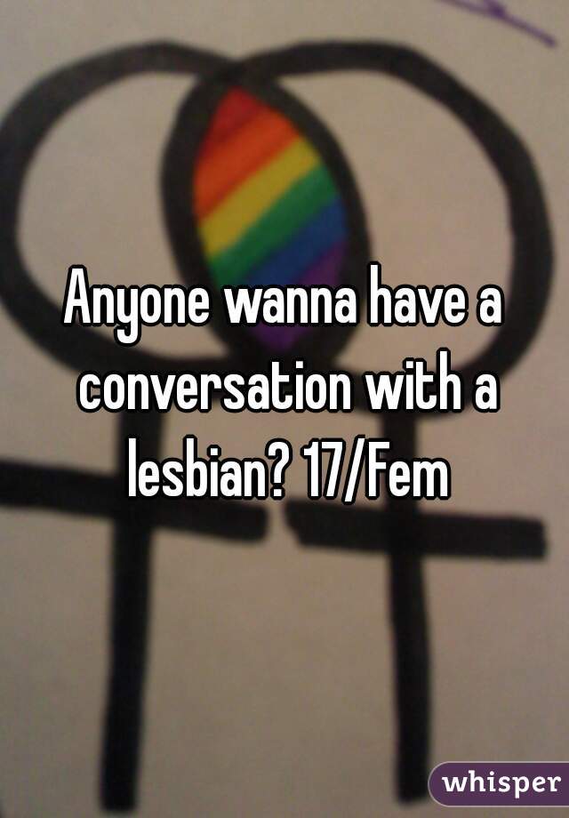 Anyone wanna have a conversation with a lesbian? 17/Fem