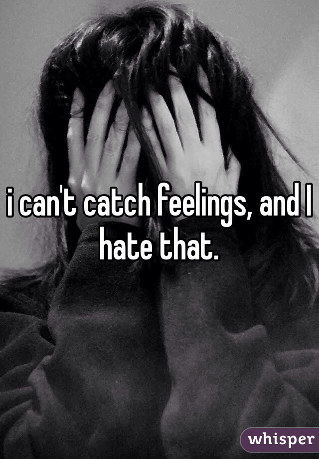 i can't catch feelings, and I hate that. 