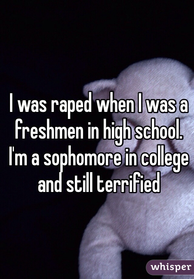 I was raped when I was a freshmen in high school. I'm a sophomore in college and still terrified 