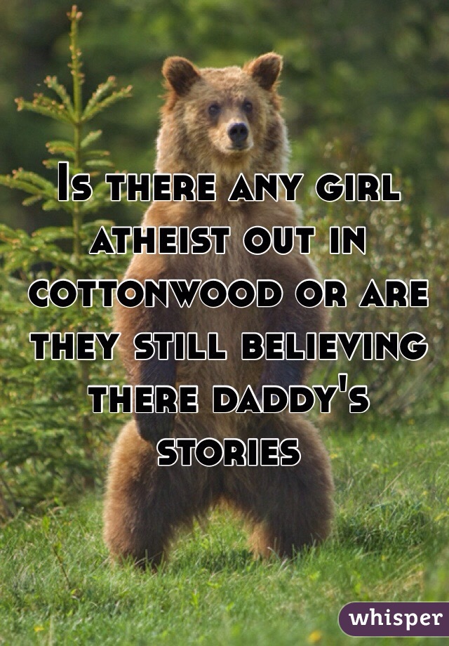 Is there any girl atheist out in cottonwood or are they still believing there daddy's stories 