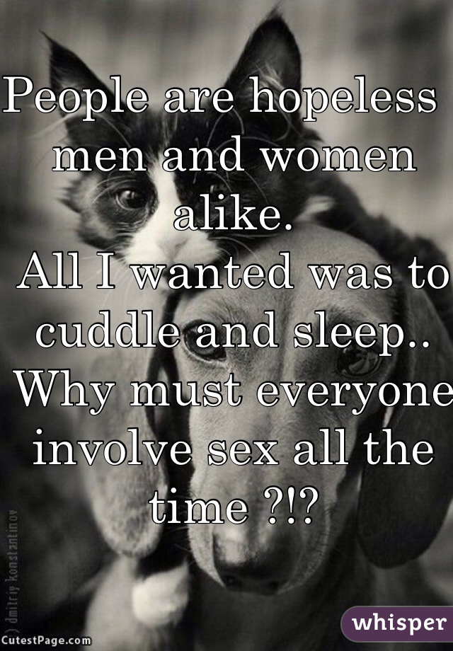 People are hopeless , men and women alike.  
All I wanted was to cuddle and sleep.. Why must everyone involve sex all the time ?!? 