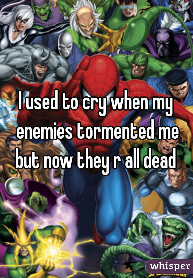 I used to cry when my enemies tormented me but now they r all dead 