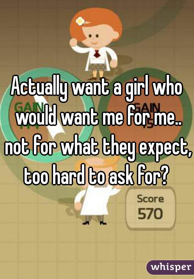 Actually want a girl who would want me for me.. not for what they expect, too hard to ask for? 