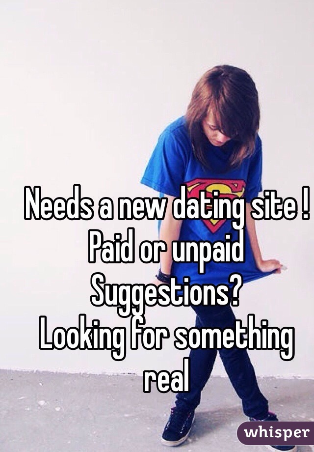 Needs a new dating site !
Paid or unpaid 
Suggestions? 
Looking for something real 